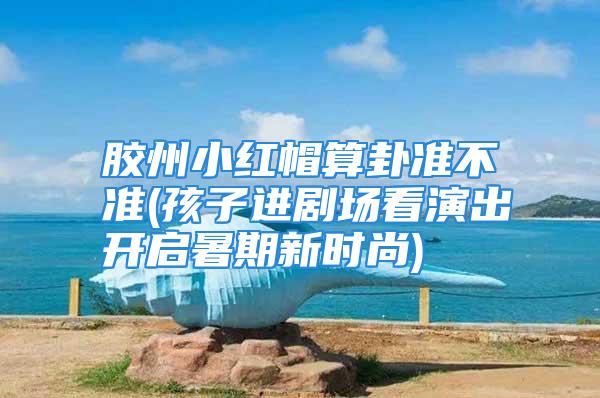 胶州小红帽算卦准不准(孩子进剧场看演出开启暑期新时尚)