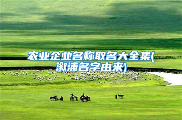 农业企业名称取名大全集(溆浦名字由来)