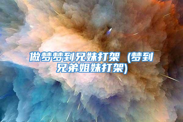 做梦梦到兄妹打架 (梦到兄弟姐妹打架)