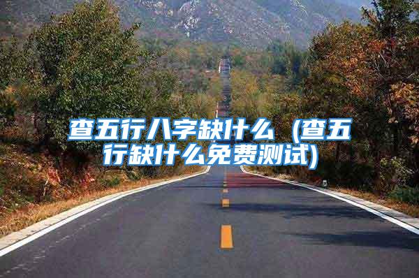 查五行八字缺什么 (查五行缺什么免费测试)