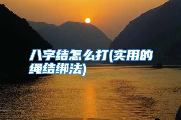 八字结怎么打(实用的绳结绑法)