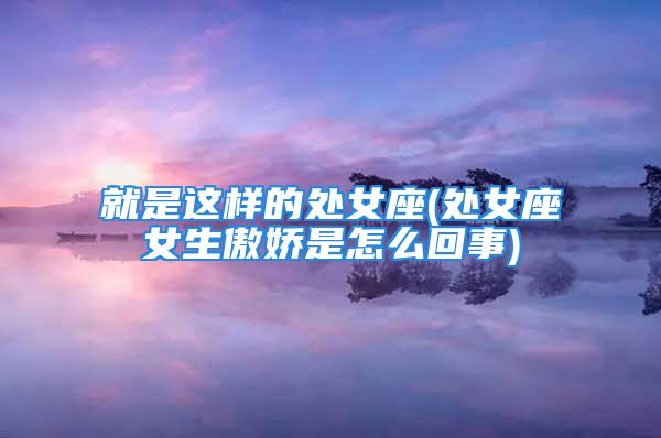 就是这样的处女座(处女座女生傲娇是怎么回事)