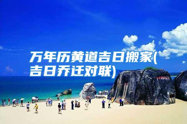万年历黄道吉日搬家(吉日乔迁对联)