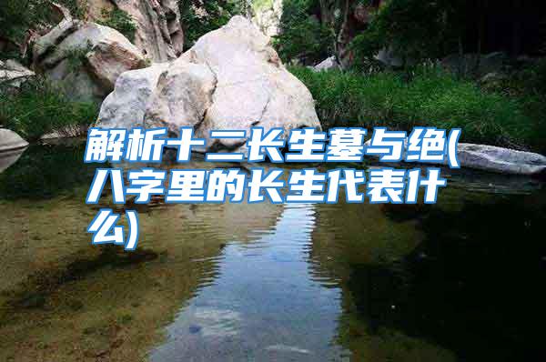 解析十二长生墓与绝(八字里的长生代表什么)