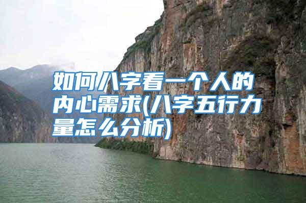 如何八字看一个人的内心需求(八字五行力量怎么分析)