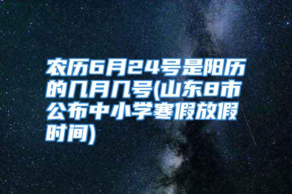 农历6月24号是阳历的几月几号(山东8市公布中小学寒假放假时间)