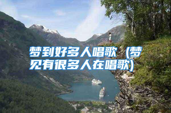 梦到好多人唱歌 (梦见有很多人在唱歌)