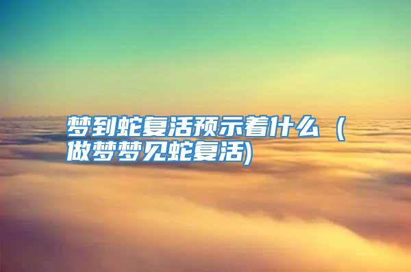 梦到蛇复活预示着什么 (做梦梦见蛇复活)