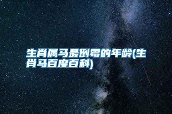 生肖属马最倒霉的年龄(生肖马百度百科)
