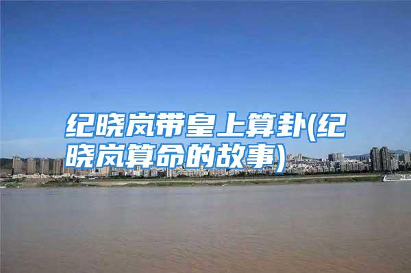 纪晓岚带皇上算卦(纪晓岚算命的故事)