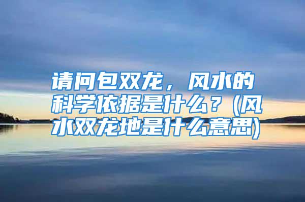 请问包双龙，风水的科学依据是什么？(风水双龙地是什么意思)