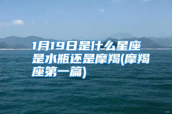 1月19日是什么星座是水瓶还是摩羯(摩羯座第一篇)