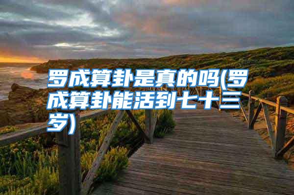 罗成算卦是真的吗(罗成算卦能活到七十三岁)