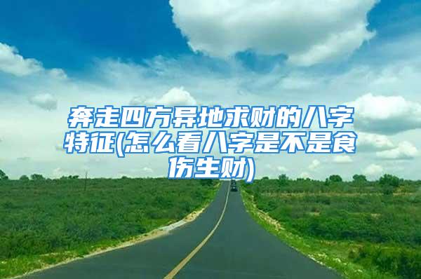 奔走四方异地求财的八字特征(怎么看八字是不是食伤生财)