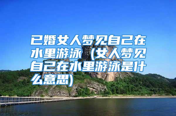 已婚女人梦见自己在水里游泳 (女人梦见自己在水里游泳是什么意思)