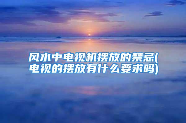 风水中电视机摆放的禁忌(电视的摆放有什么要求吗)