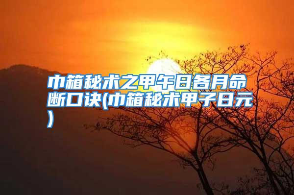 巾箱秘术之甲午日各月命断口诀(巾箱秘术甲子日元)