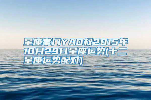 星座掌门YAO叔2015年10月29日星座运势(十二星座运势配对)