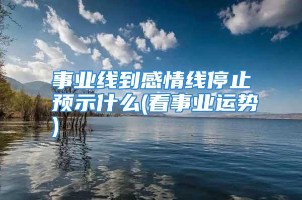 事业线到感情线停止预示什么(看事业运势)