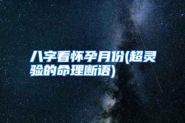 八字看怀孕月份(超灵验的命理断语)