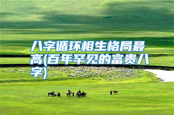 八字循环相生格局最高(百年罕见的富贵八字)