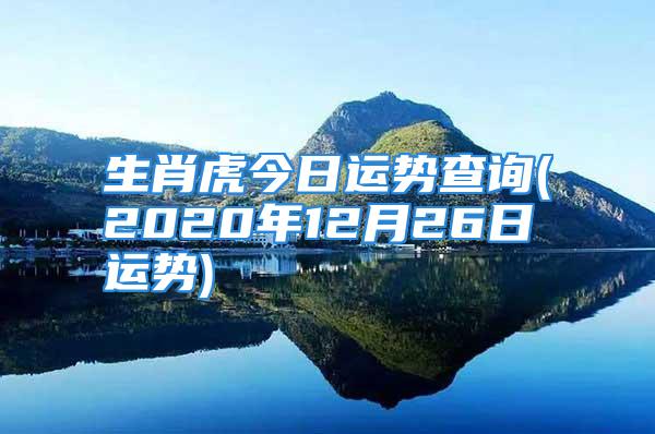 生肖虎今日运势查询(2020年12月26日运势)