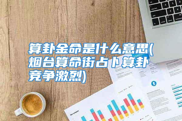 算卦金命是什么意思(烟台算命街占卜算卦竞争激烈)