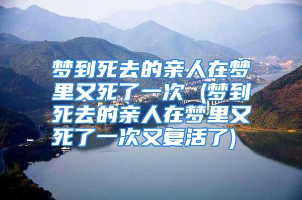 梦到死去的亲人在梦里又死了一次 (梦到死去的亲人在梦里又死了一次又复活了)