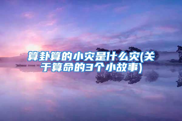 算卦算的小灾是什么灾(关于算命的3个小故事)