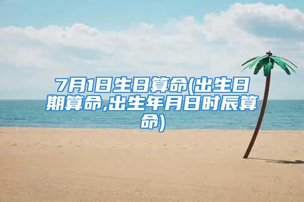 7月1日生日算命(出生日期算命,出生年月日时辰算命)