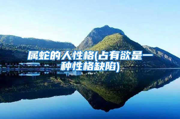 属蛇的人性格(占有欲是一种性格缺陷)
