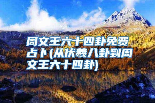 周文王六十四卦免费占卜(从伏羲八卦到周文王六十四卦)