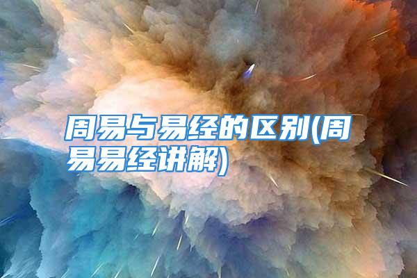 周易与易经的区别(周易易经讲解)