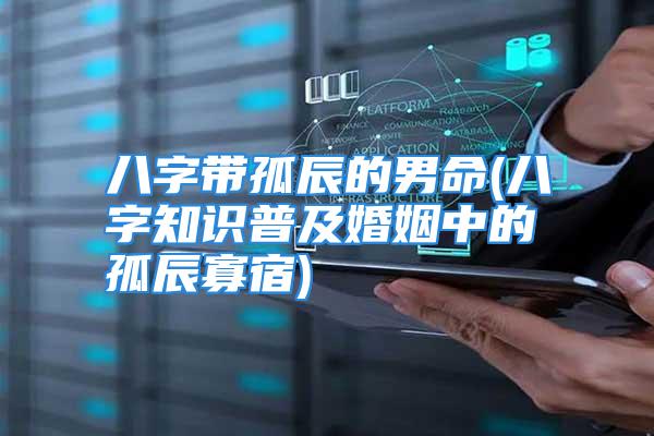 八字带孤辰的男命(八字知识普及婚姻中的孤辰寡宿)