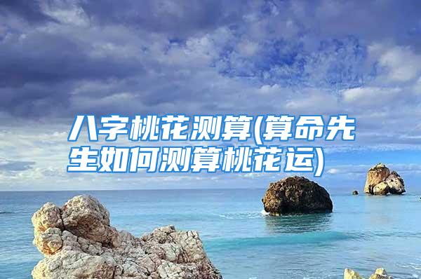 八字桃花测算(算命先生如何测算桃花运)