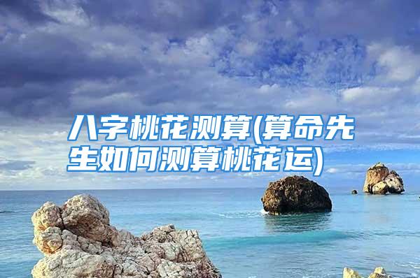 八字桃花测算(算命先生如何测算桃花运)