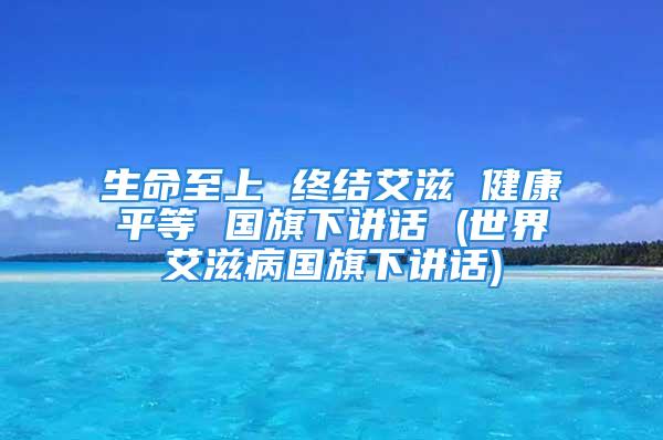 生命至上 终结艾滋 健康平等 国旗下讲话 (世界艾滋病国旗下讲话)