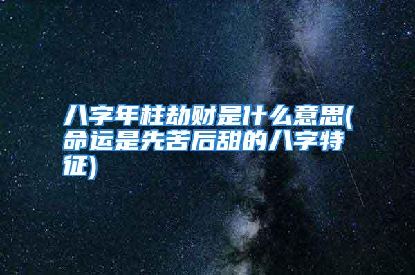 八字年柱劫财是什么意思(命运是先苦后甜的八字特征)