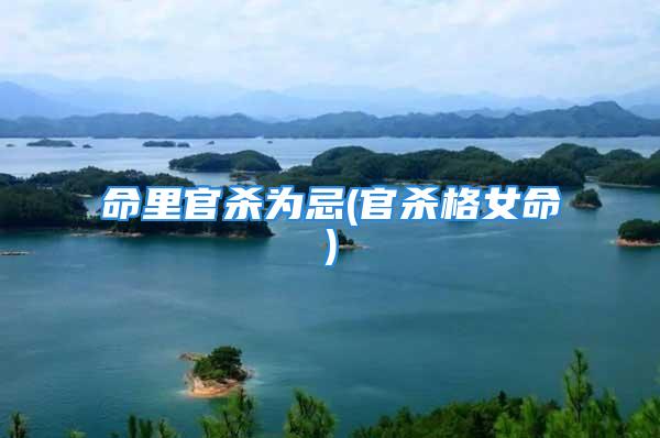 命里官杀为忌(官杀格女命)