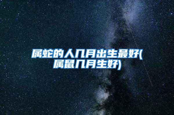 属蛇的人几月出生最好(属鼠几月生好)