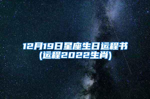 12月19日星座生日运程书(运程2022生肖)