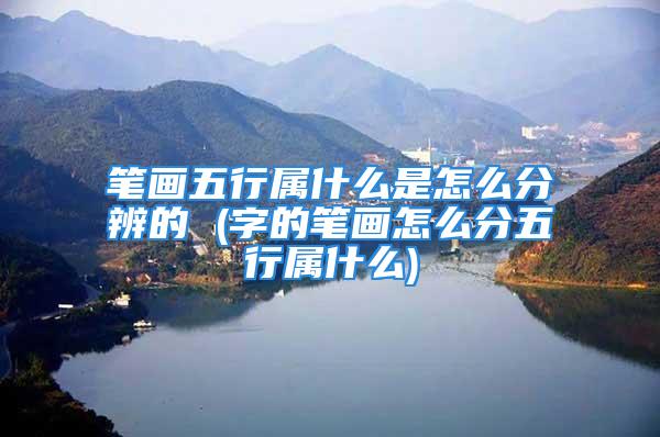 笔画五行属什么是怎么分辨的 (字的笔画怎么分五行属什么)