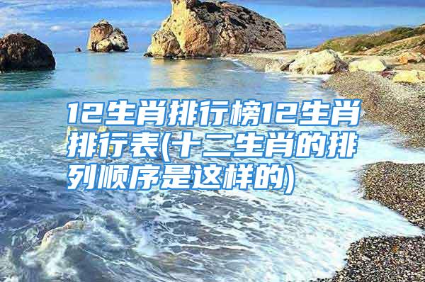 12生肖排行榜12生肖排行表(十二生肖的排列顺序是这样的)