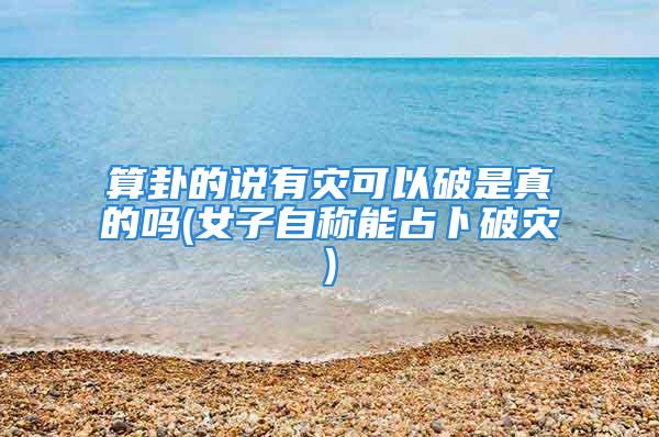 算卦的说有灾可以破是真的吗(女子自称能占卜破灾)