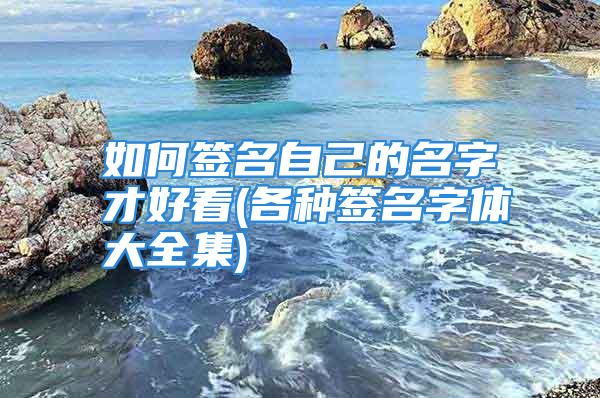 如何签名自己的名字才好看(各种签名字体大全集)