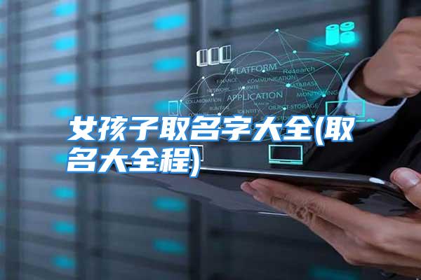 女孩子取名字大全(取名大全程)