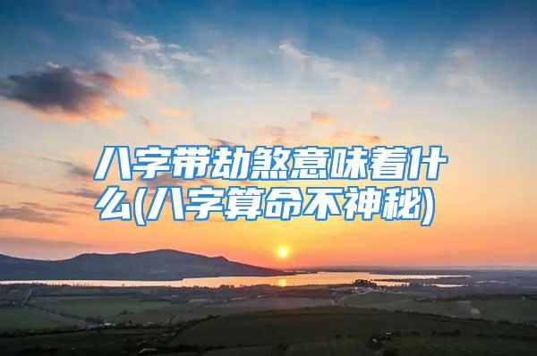 八字带劫煞意味着什么(八字算命不神秘)