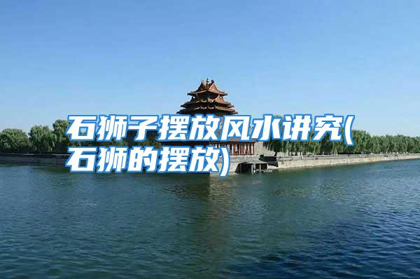 石狮子摆放风水讲究(石狮的摆放)