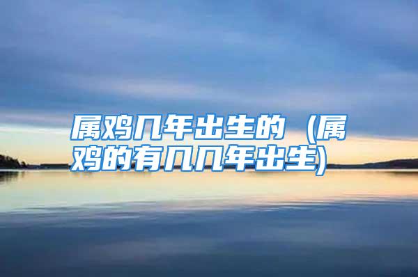 属鸡几年出生的 (属鸡的有几几年出生)
