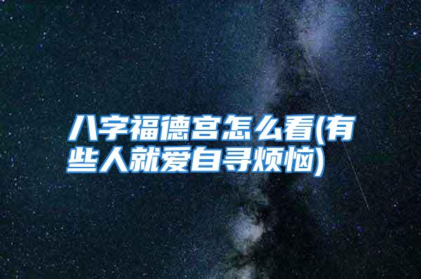 八字福德宫怎么看(有些人就爱自寻烦恼)